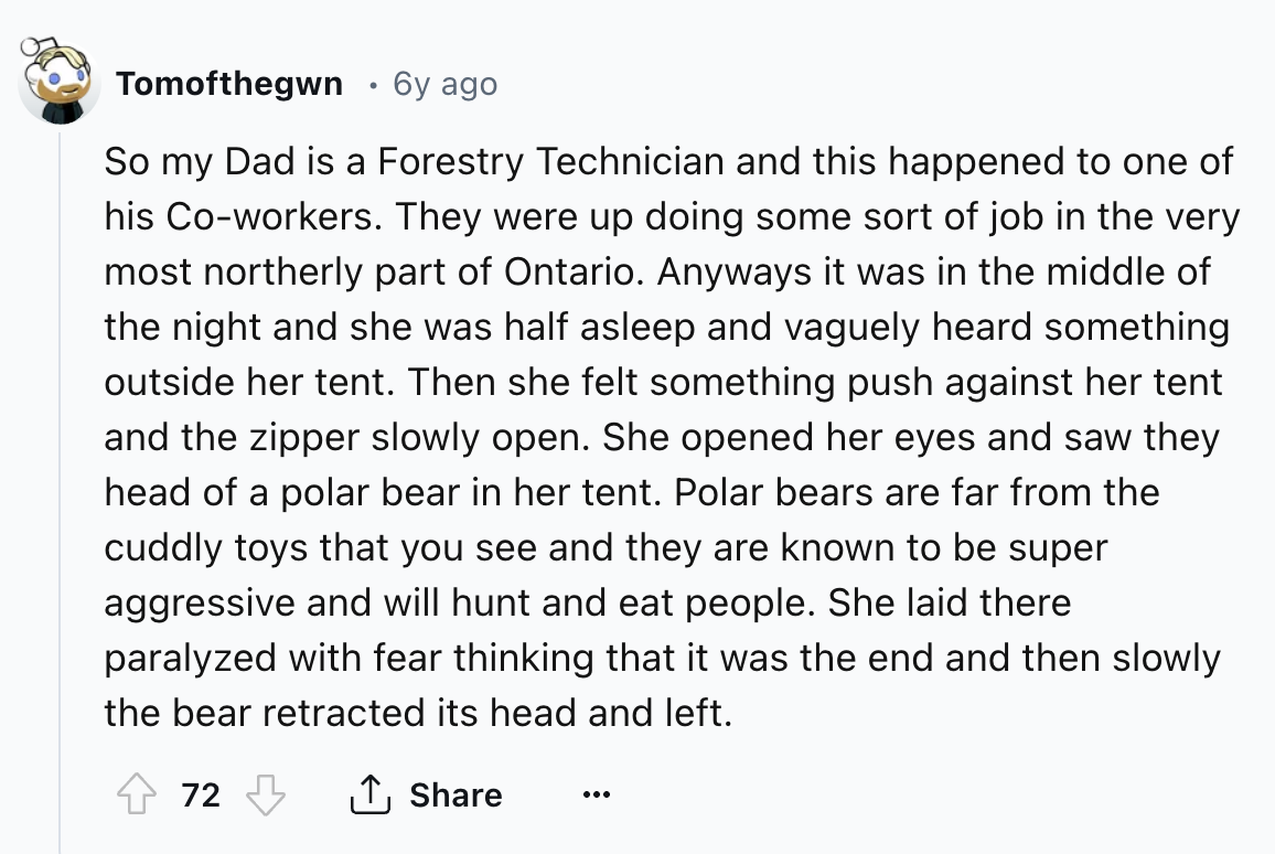 screenshot - Tomofthegwn 6y ago So my Dad is a Forestry Technician and this happened to one of his Coworkers. They were up doing some sort of job in the very most northerly part of Ontario. Anyways it was in the middle of the night and she was half asleep